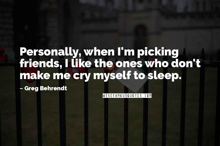 Greg Behrendt Quotes: Personally, when I'm picking friends, I like the ones who don't make me cry myself to sleep.