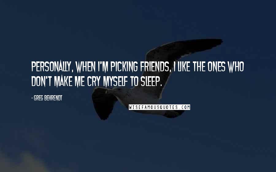 Greg Behrendt Quotes: Personally, when I'm picking friends, I like the ones who don't make me cry myself to sleep.