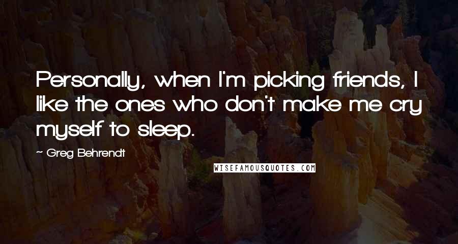 Greg Behrendt Quotes: Personally, when I'm picking friends, I like the ones who don't make me cry myself to sleep.