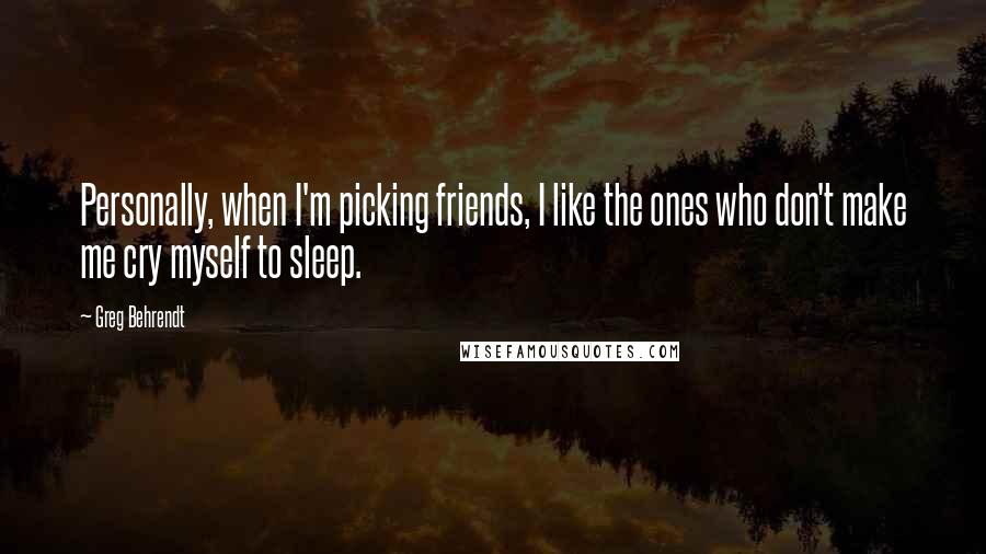 Greg Behrendt Quotes: Personally, when I'm picking friends, I like the ones who don't make me cry myself to sleep.