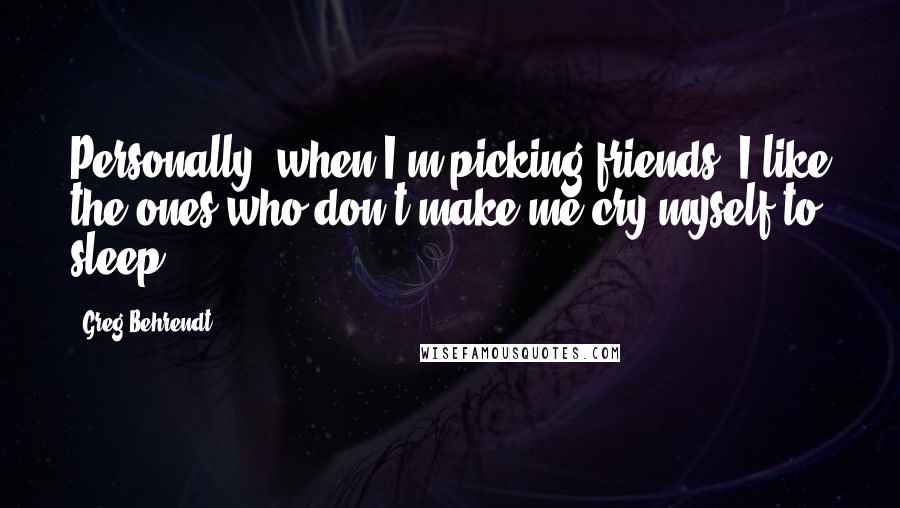 Greg Behrendt Quotes: Personally, when I'm picking friends, I like the ones who don't make me cry myself to sleep.
