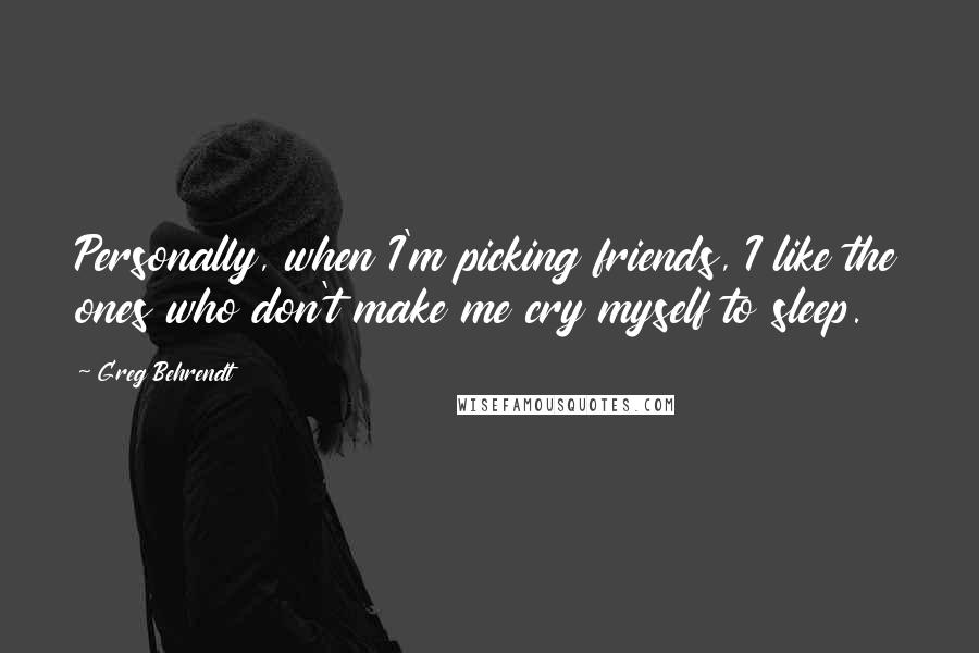 Greg Behrendt Quotes: Personally, when I'm picking friends, I like the ones who don't make me cry myself to sleep.