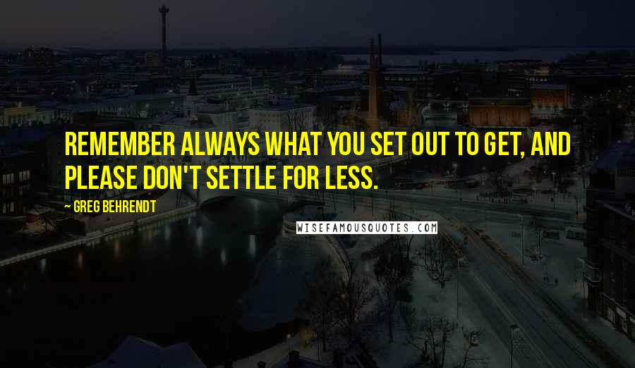 Greg Behrendt Quotes: Remember always what you set out to get, and please don't settle for less.