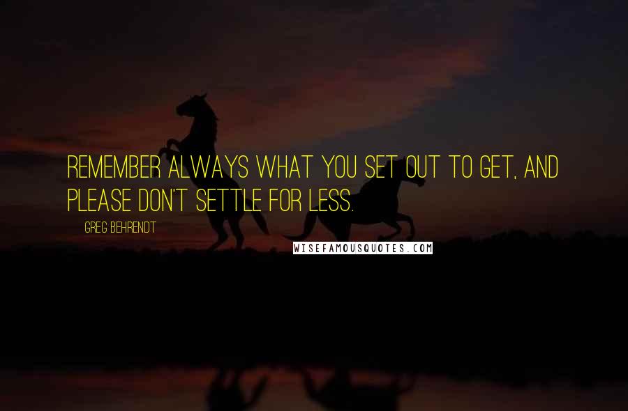 Greg Behrendt Quotes: Remember always what you set out to get, and please don't settle for less.