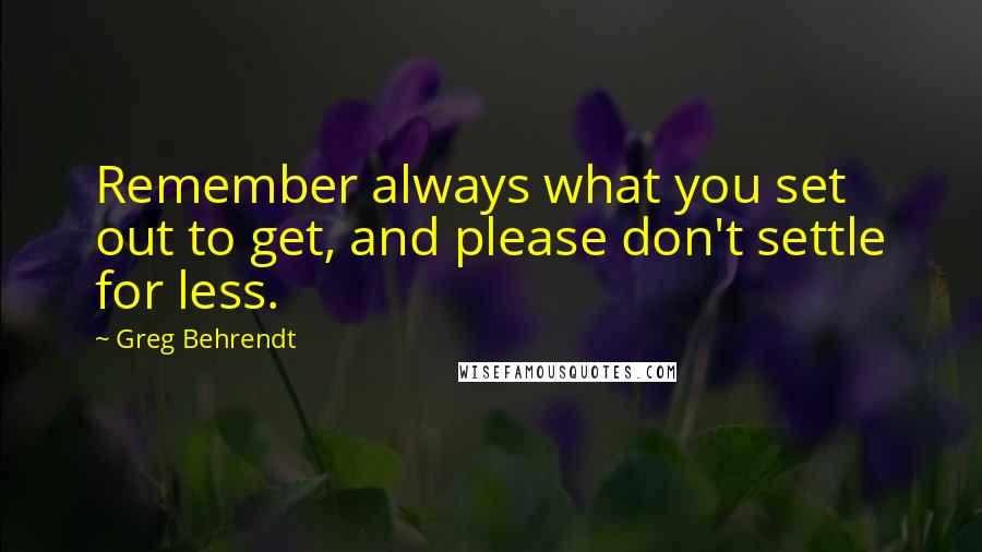 Greg Behrendt Quotes: Remember always what you set out to get, and please don't settle for less.