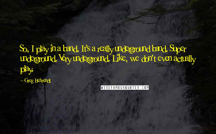 Greg Behrendt Quotes: So, I play in a band. It's a really underground band. Super underground. Very underground. Like, we don't even actually play.