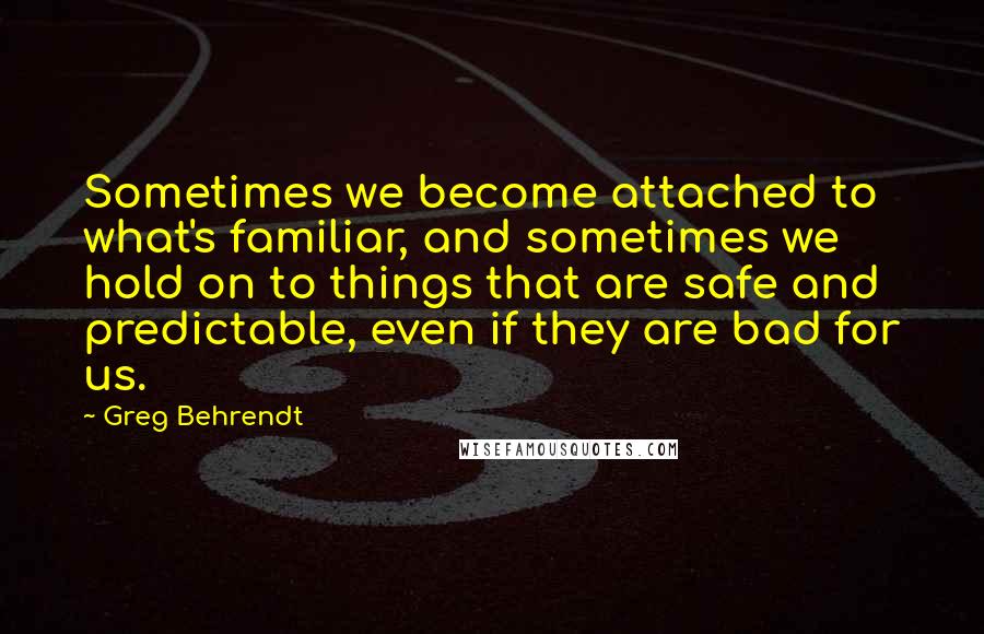 Greg Behrendt Quotes: Sometimes we become attached to what's familiar, and sometimes we hold on to things that are safe and predictable, even if they are bad for us.