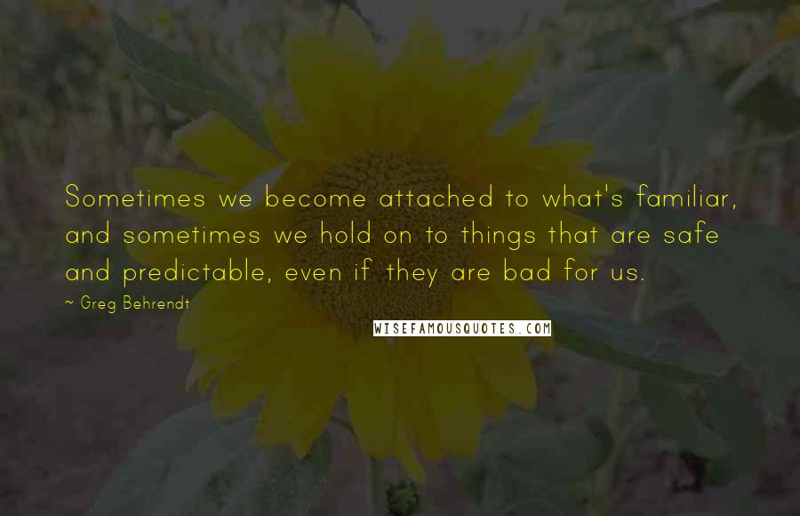 Greg Behrendt Quotes: Sometimes we become attached to what's familiar, and sometimes we hold on to things that are safe and predictable, even if they are bad for us.