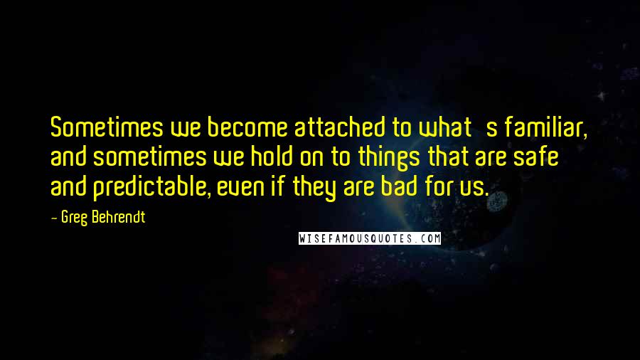 Greg Behrendt Quotes: Sometimes we become attached to what's familiar, and sometimes we hold on to things that are safe and predictable, even if they are bad for us.