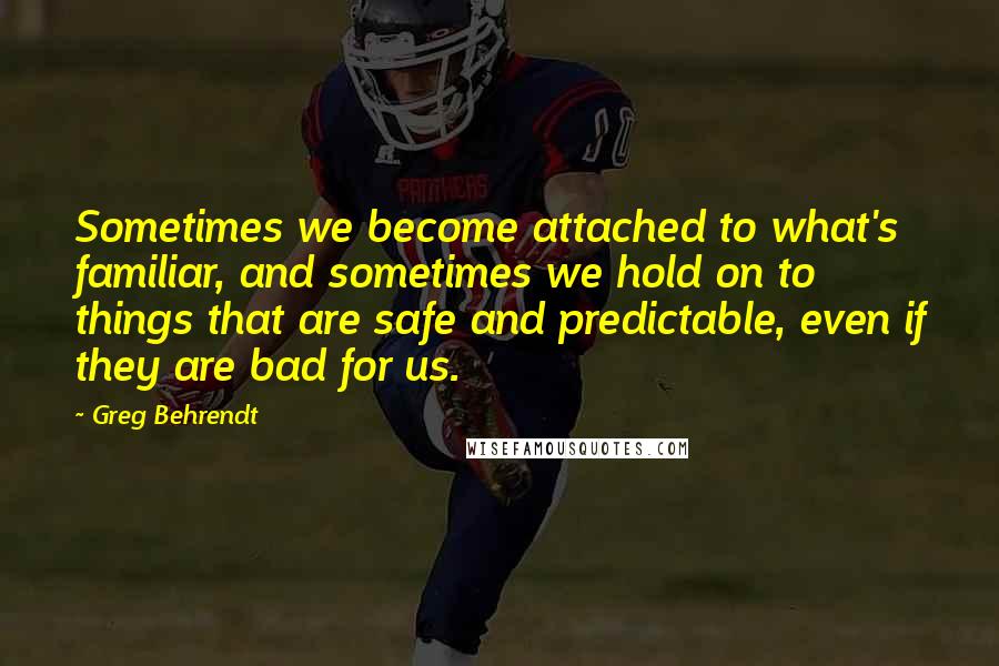 Greg Behrendt Quotes: Sometimes we become attached to what's familiar, and sometimes we hold on to things that are safe and predictable, even if they are bad for us.