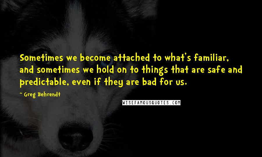 Greg Behrendt Quotes: Sometimes we become attached to what's familiar, and sometimes we hold on to things that are safe and predictable, even if they are bad for us.