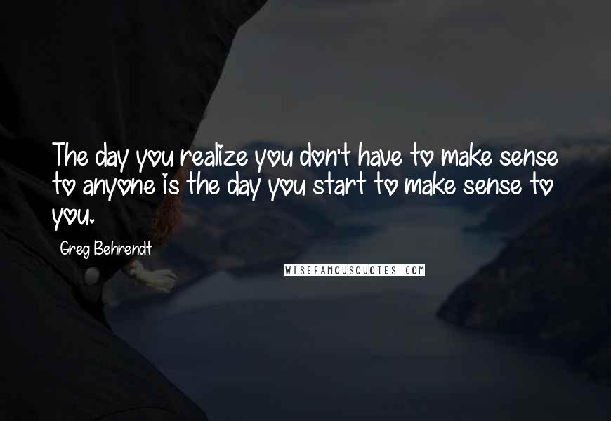 Greg Behrendt Quotes: The day you realize you don't have to make sense to anyone is the day you start to make sense to you.