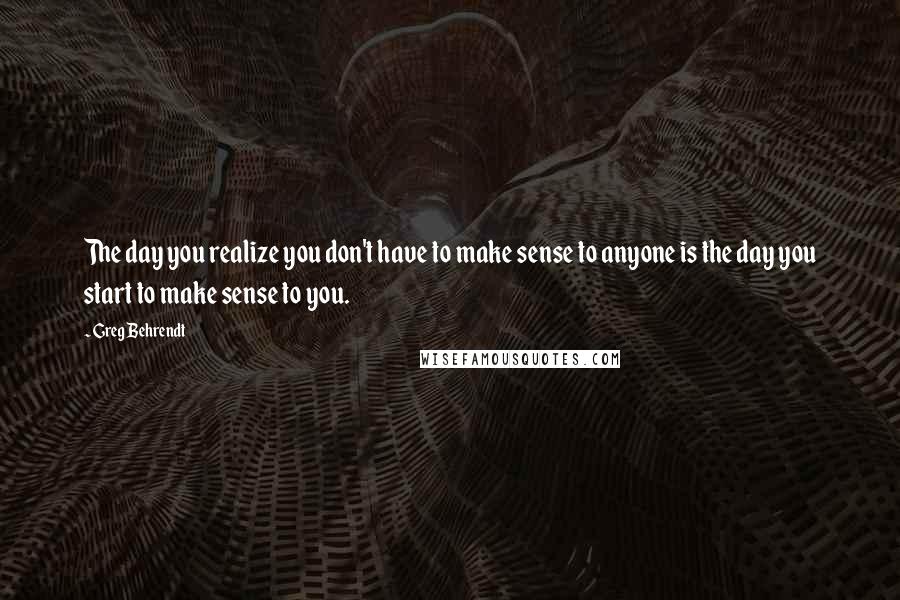 Greg Behrendt Quotes: The day you realize you don't have to make sense to anyone is the day you start to make sense to you.