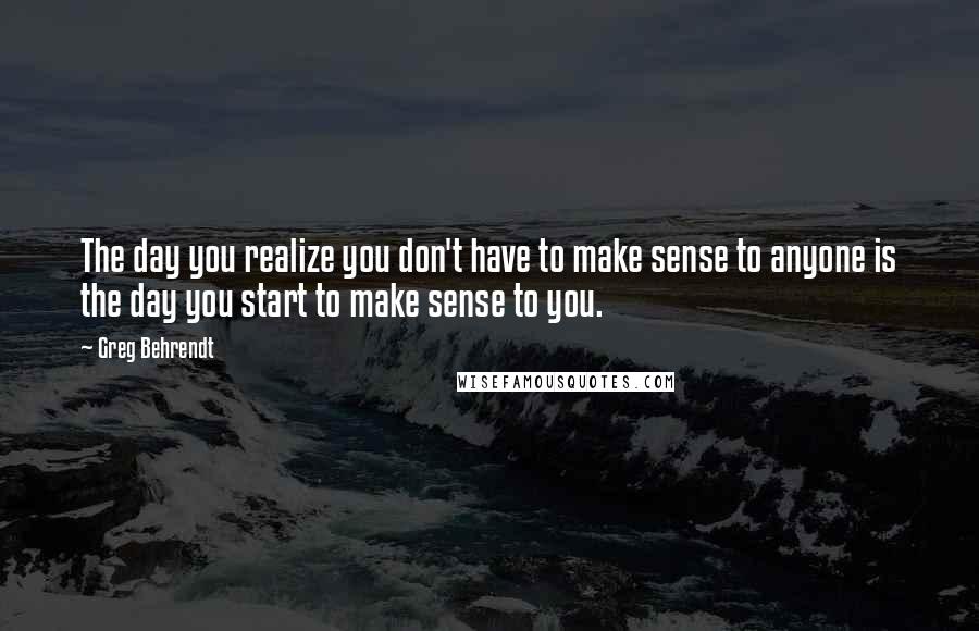 Greg Behrendt Quotes: The day you realize you don't have to make sense to anyone is the day you start to make sense to you.