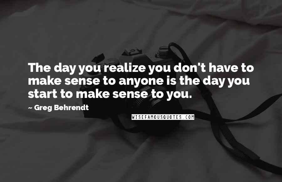 Greg Behrendt Quotes: The day you realize you don't have to make sense to anyone is the day you start to make sense to you.