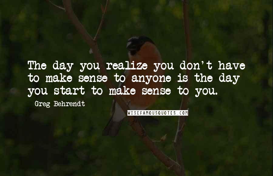 Greg Behrendt Quotes: The day you realize you don't have to make sense to anyone is the day you start to make sense to you.