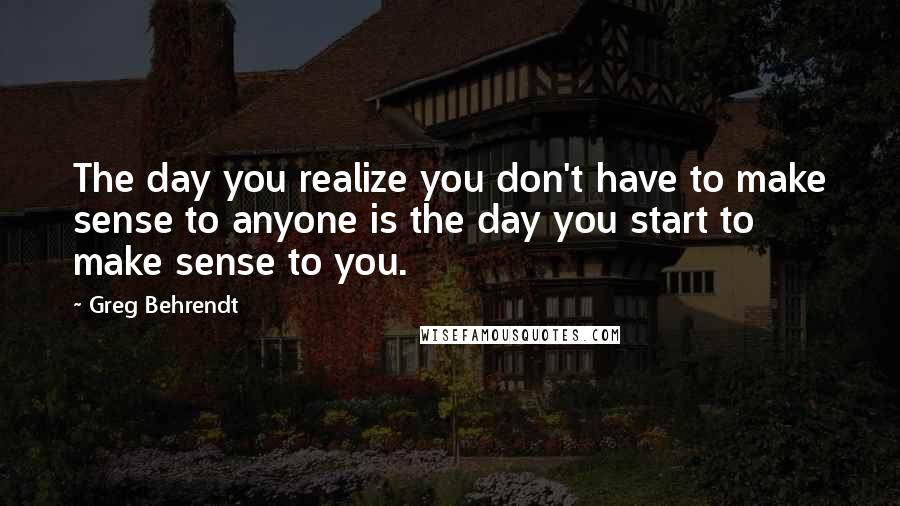 Greg Behrendt Quotes: The day you realize you don't have to make sense to anyone is the day you start to make sense to you.