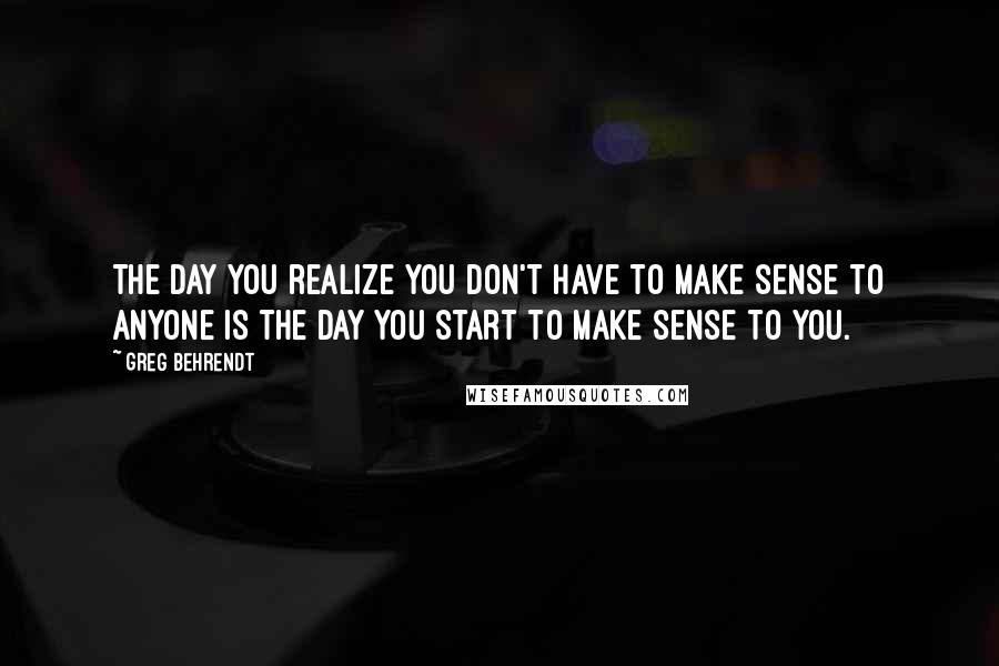 Greg Behrendt Quotes: The day you realize you don't have to make sense to anyone is the day you start to make sense to you.