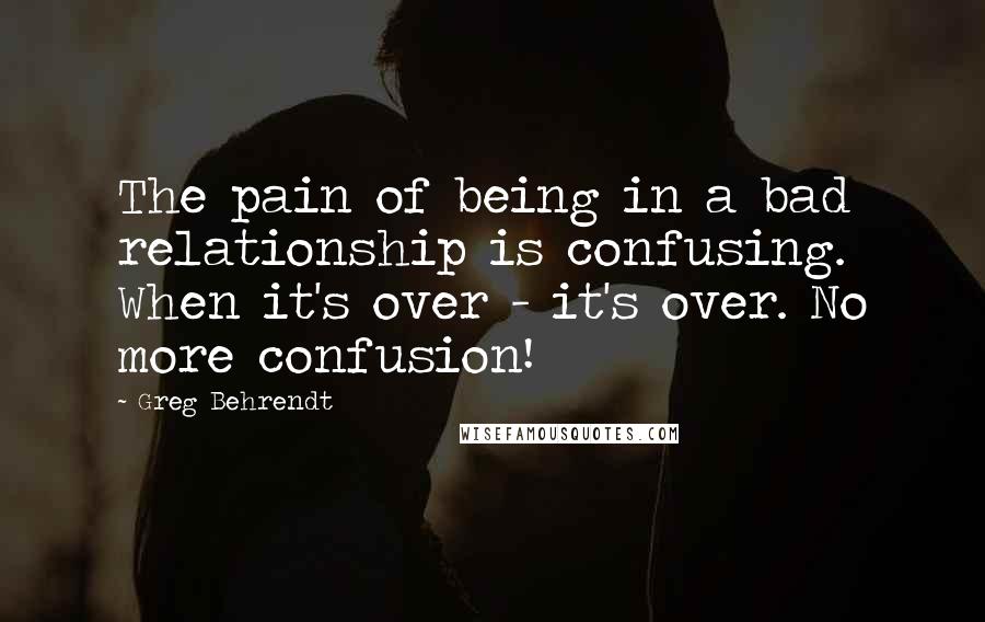 Greg Behrendt Quotes: The pain of being in a bad relationship is confusing. When it's over - it's over. No more confusion!