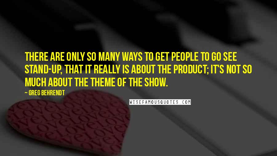 Greg Behrendt Quotes: There are only so many ways to get people to go see stand-up, that it really is about the product; it's not so much about the theme of the show.