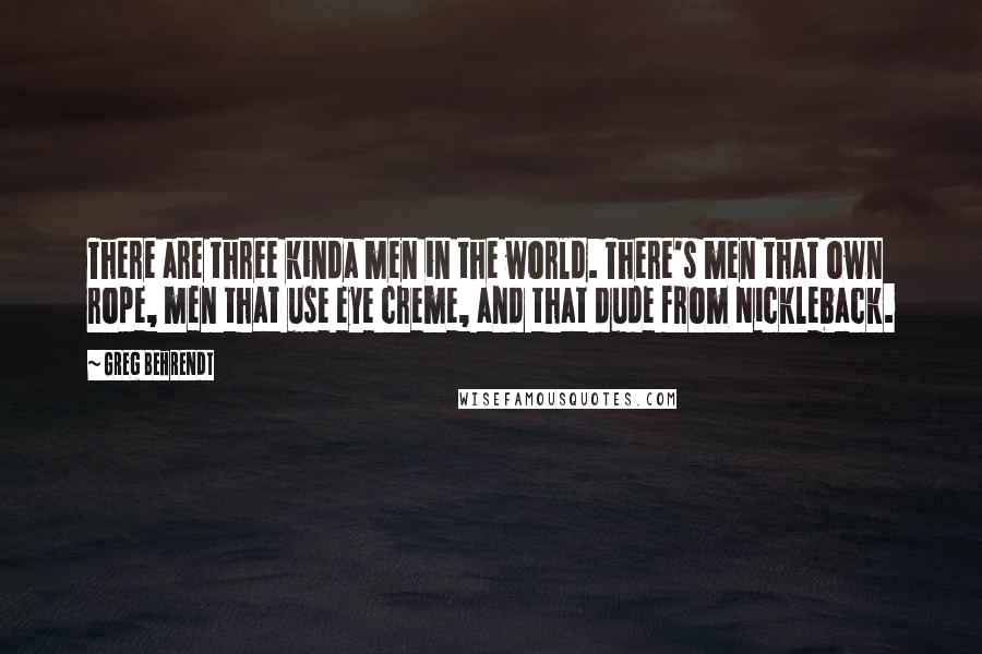 Greg Behrendt Quotes: There are three kinda men in the world. There's men that own rope, men that use eye creme, and that dude from Nickleback.