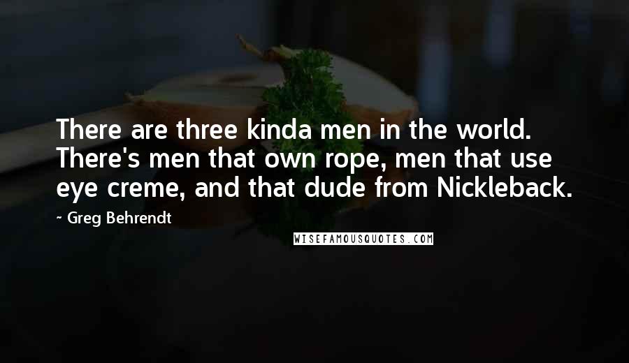 Greg Behrendt Quotes: There are three kinda men in the world. There's men that own rope, men that use eye creme, and that dude from Nickleback.