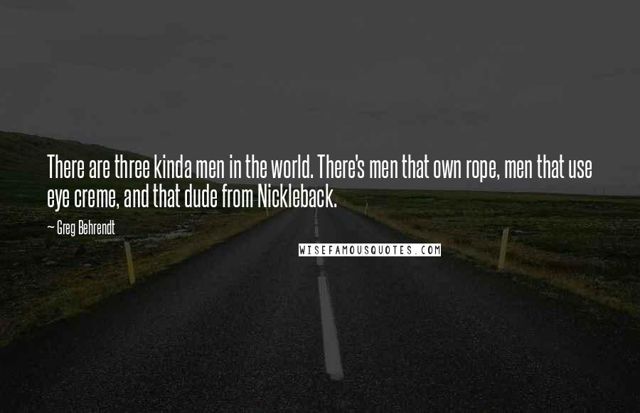 Greg Behrendt Quotes: There are three kinda men in the world. There's men that own rope, men that use eye creme, and that dude from Nickleback.