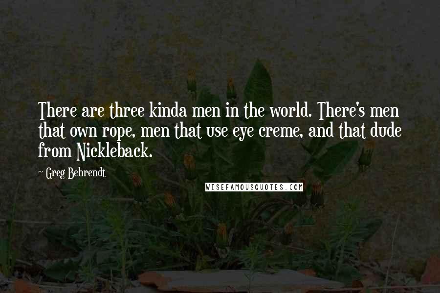 Greg Behrendt Quotes: There are three kinda men in the world. There's men that own rope, men that use eye creme, and that dude from Nickleback.