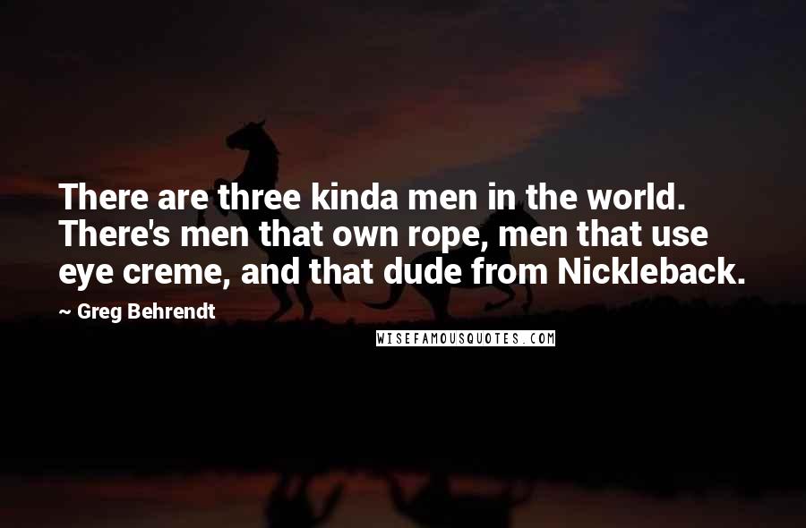 Greg Behrendt Quotes: There are three kinda men in the world. There's men that own rope, men that use eye creme, and that dude from Nickleback.