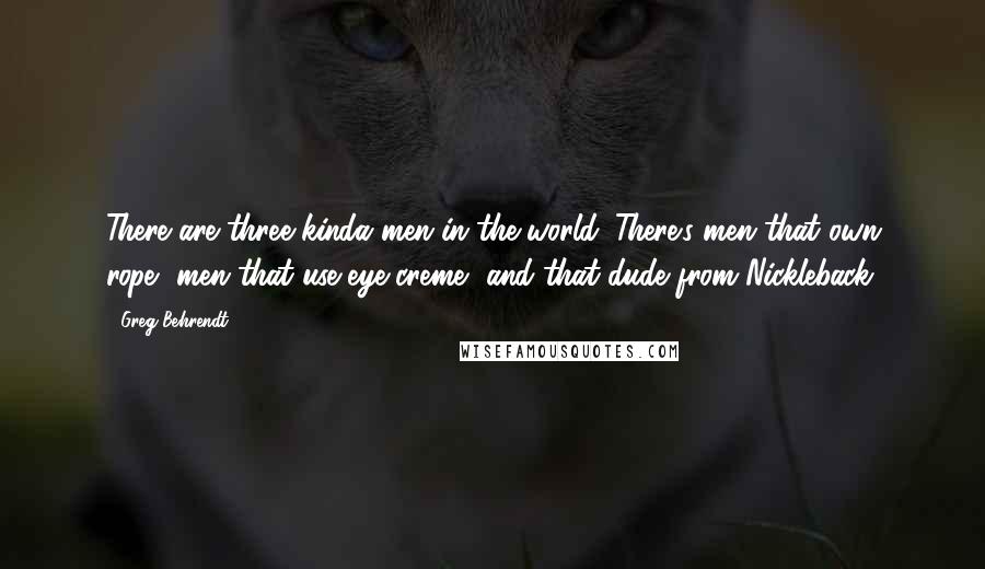 Greg Behrendt Quotes: There are three kinda men in the world. There's men that own rope, men that use eye creme, and that dude from Nickleback.