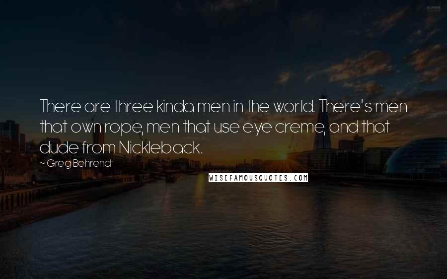 Greg Behrendt Quotes: There are three kinda men in the world. There's men that own rope, men that use eye creme, and that dude from Nickleback.