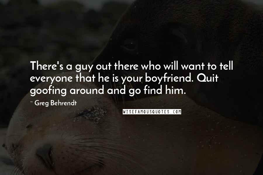 Greg Behrendt Quotes: There's a guy out there who will want to tell everyone that he is your boyfriend. Quit goofing around and go find him.