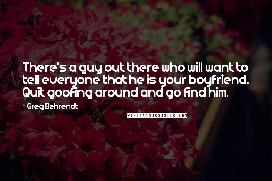 Greg Behrendt Quotes: There's a guy out there who will want to tell everyone that he is your boyfriend. Quit goofing around and go find him.