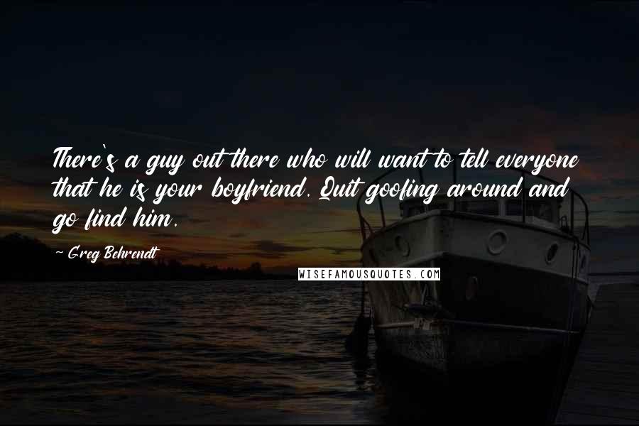 Greg Behrendt Quotes: There's a guy out there who will want to tell everyone that he is your boyfriend. Quit goofing around and go find him.