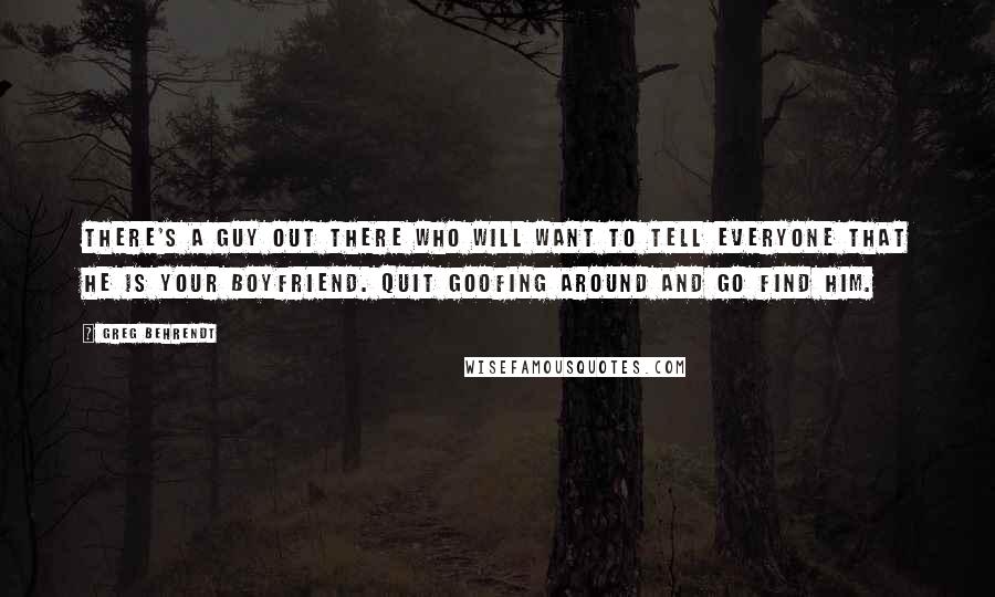 Greg Behrendt Quotes: There's a guy out there who will want to tell everyone that he is your boyfriend. Quit goofing around and go find him.