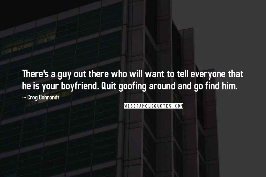 Greg Behrendt Quotes: There's a guy out there who will want to tell everyone that he is your boyfriend. Quit goofing around and go find him.