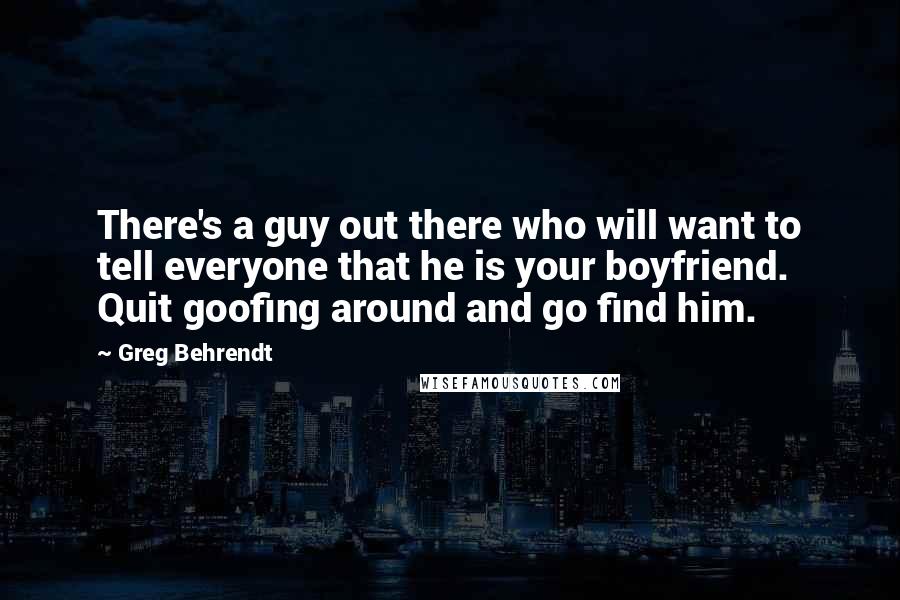 Greg Behrendt Quotes: There's a guy out there who will want to tell everyone that he is your boyfriend. Quit goofing around and go find him.