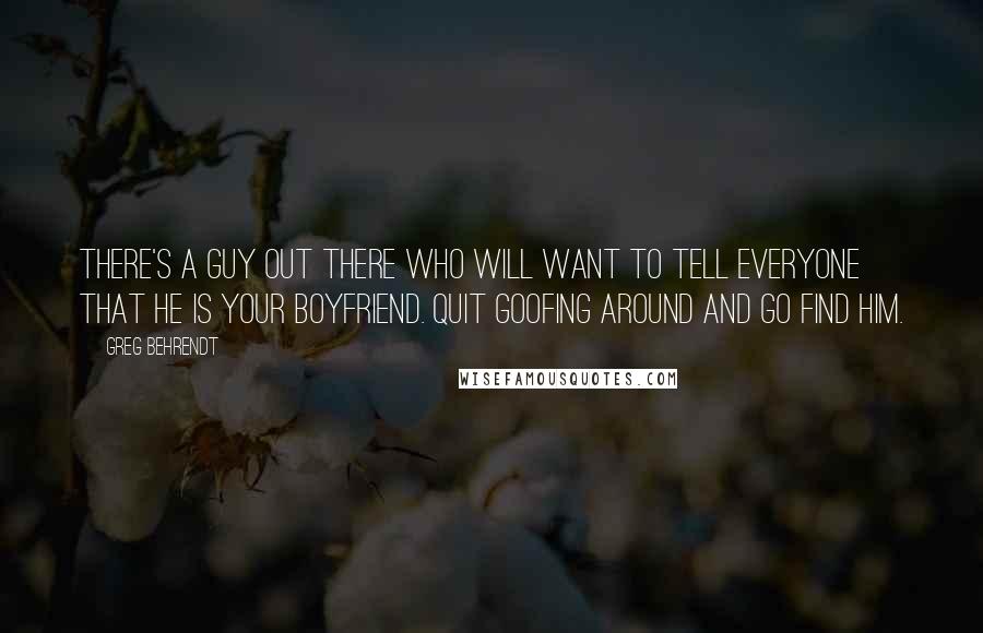 Greg Behrendt Quotes: There's a guy out there who will want to tell everyone that he is your boyfriend. Quit goofing around and go find him.