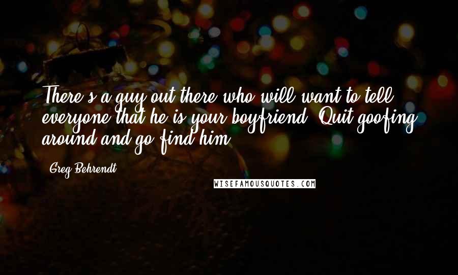 Greg Behrendt Quotes: There's a guy out there who will want to tell everyone that he is your boyfriend. Quit goofing around and go find him.