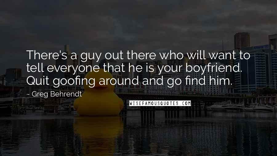 Greg Behrendt Quotes: There's a guy out there who will want to tell everyone that he is your boyfriend. Quit goofing around and go find him.