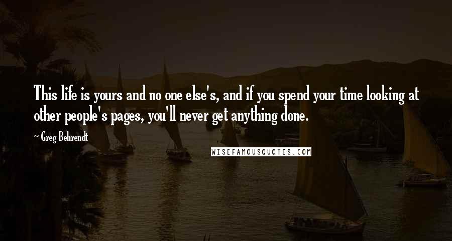 Greg Behrendt Quotes: This life is yours and no one else's, and if you spend your time looking at other people's pages, you'll never get anything done.