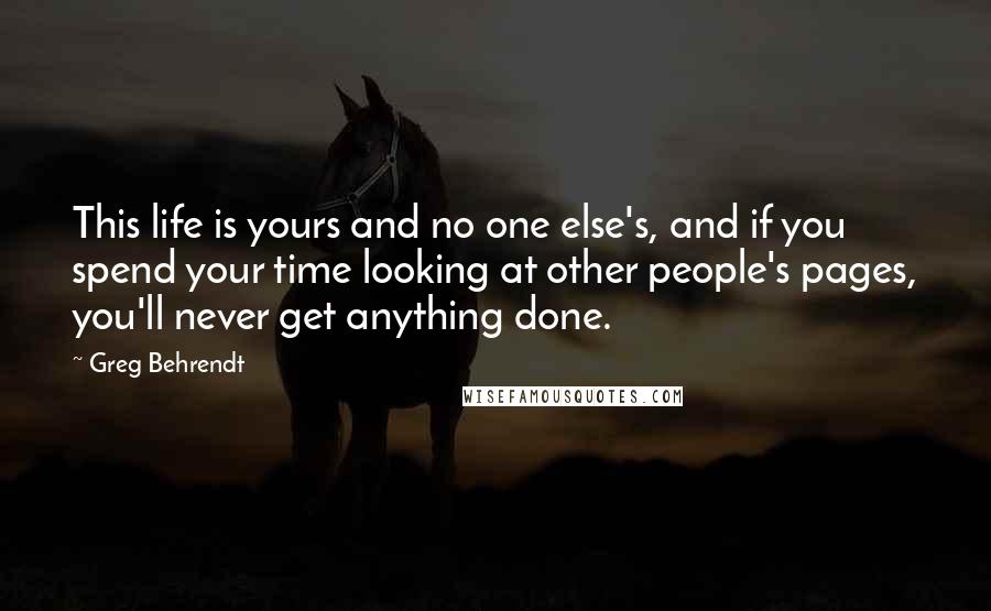 Greg Behrendt Quotes: This life is yours and no one else's, and if you spend your time looking at other people's pages, you'll never get anything done.