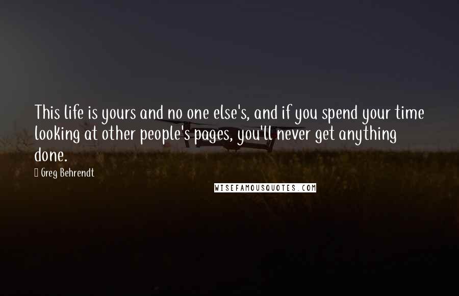 Greg Behrendt Quotes: This life is yours and no one else's, and if you spend your time looking at other people's pages, you'll never get anything done.