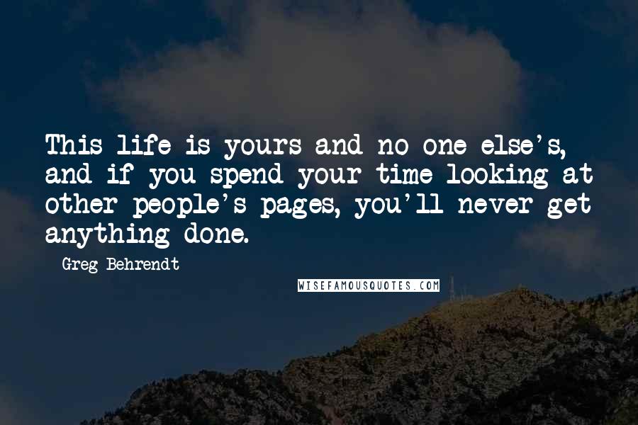 Greg Behrendt Quotes: This life is yours and no one else's, and if you spend your time looking at other people's pages, you'll never get anything done.