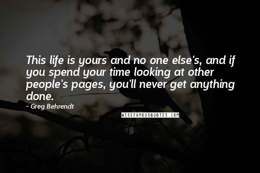 Greg Behrendt Quotes: This life is yours and no one else's, and if you spend your time looking at other people's pages, you'll never get anything done.
