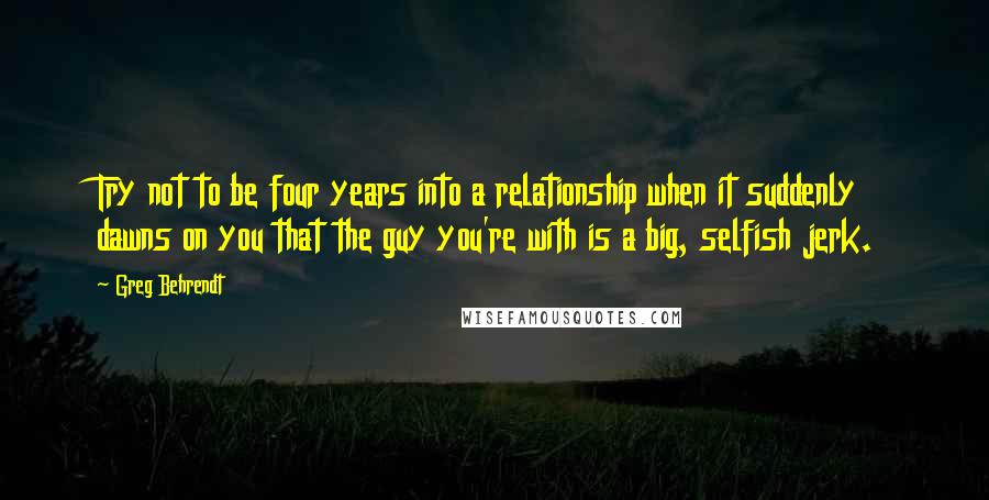 Greg Behrendt Quotes: Try not to be four years into a relationship when it suddenly dawns on you that the guy you're with is a big, selfish jerk.