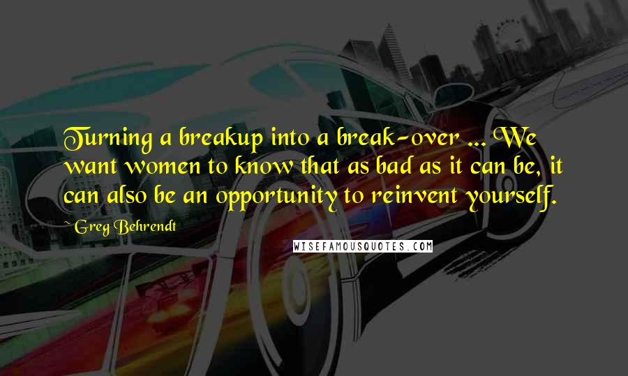 Greg Behrendt Quotes: Turning a breakup into a break-over ... We want women to know that as bad as it can be, it can also be an opportunity to reinvent yourself.