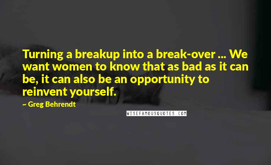 Greg Behrendt Quotes: Turning a breakup into a break-over ... We want women to know that as bad as it can be, it can also be an opportunity to reinvent yourself.