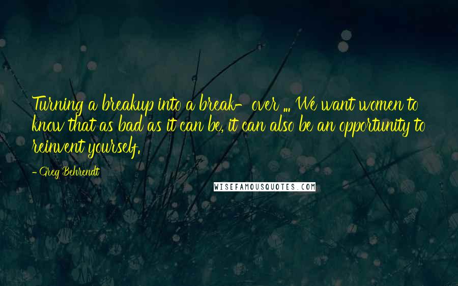 Greg Behrendt Quotes: Turning a breakup into a break-over ... We want women to know that as bad as it can be, it can also be an opportunity to reinvent yourself.