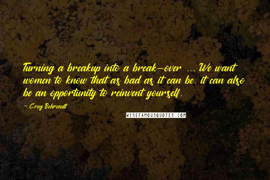 Greg Behrendt Quotes: Turning a breakup into a break-over ... We want women to know that as bad as it can be, it can also be an opportunity to reinvent yourself.